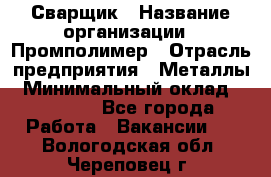 Сварщик › Название организации ­ Промполимер › Отрасль предприятия ­ Металлы › Минимальный оклад ­ 30 000 - Все города Работа » Вакансии   . Вологодская обл.,Череповец г.